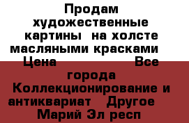 Продам художественные картины  на холсте масляными красками. › Цена ­ 8000-25000 - Все города Коллекционирование и антиквариат » Другое   . Марий Эл респ.